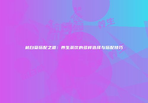 杭白菊搭配之道：养生茶饮的多样选择与搭配技巧