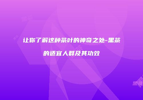 让你了解这种茶叶的神奇之处-黑茶的适宜人群及其功效