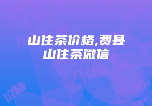 山住茶价格,费县山住茶微信