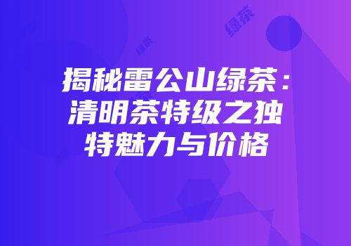 揭秘雷公山绿茶：清明茶特级之独特魅力与价格
