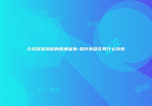 介绍茶菊搭配的健康益处-茶叶泡菊花有什么功效