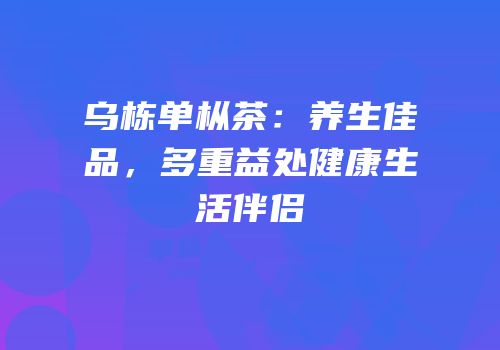 乌栋单枞茶：养生佳品，多重益处健康生活伴侣