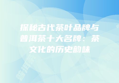 探秘古代茶叶品牌与普洱茶十大名牌：茶文化的历史韵味