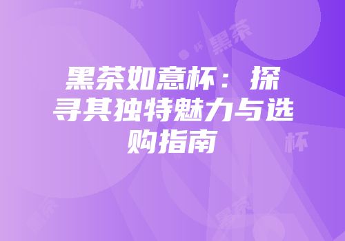 黑茶如意杯：探寻其独特魅力与选购指南
