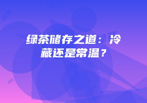 绿茶储存之道：冷藏还是常温？