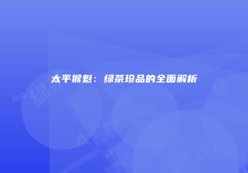 太平猴魁：绿茶珍品的全面解析