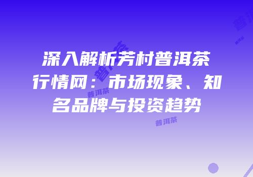 深入解析芳村普洱茶行情网：市场现象、知名品牌与投资趋势