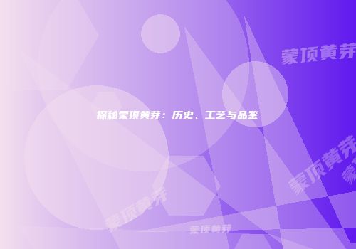 探秘蒙顶黄芽：历史、工艺与品鉴