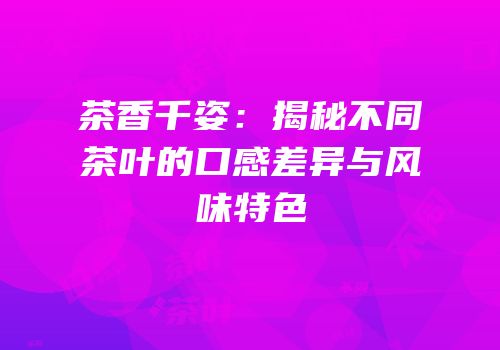 茶香千姿：揭秘不同茶叶的口感差异与风味特色