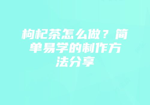 枸杞茶怎么做？简单易学的制作方法分享
