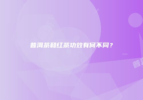 普洱茶和红茶功效有何不同？