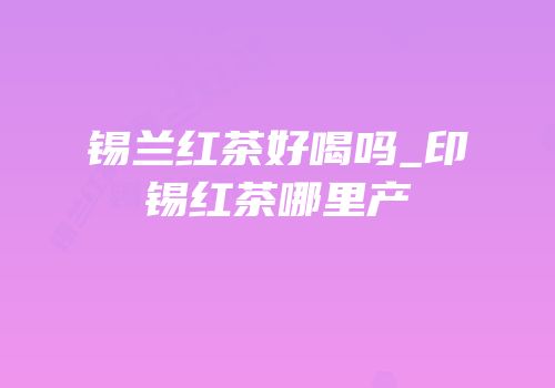 锡兰红茶好喝吗_印锡红茶哪里产