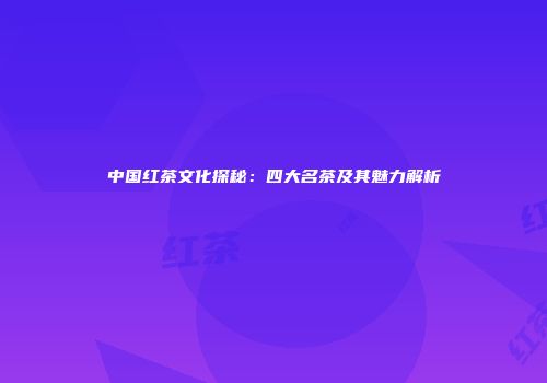 中国红茶文化探秘：四大名茶及其魅力解析