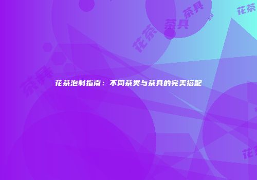 花茶泡制指南：不同茶类与茶具的完美搭配