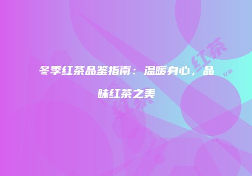 冬季红茶品鉴指南：温暖身心，品味红茶之美