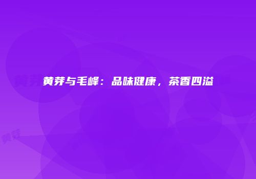 黄芽与毛峰：品味健康，茶香四溢