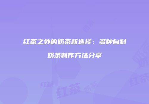 红茶之外的奶茶新选择：多种自制奶茶制作方法分享