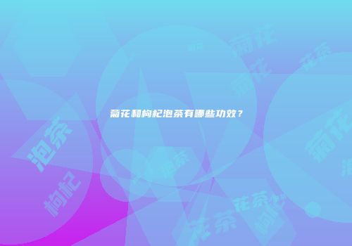菊花和枸杞泡茶有哪些功效？