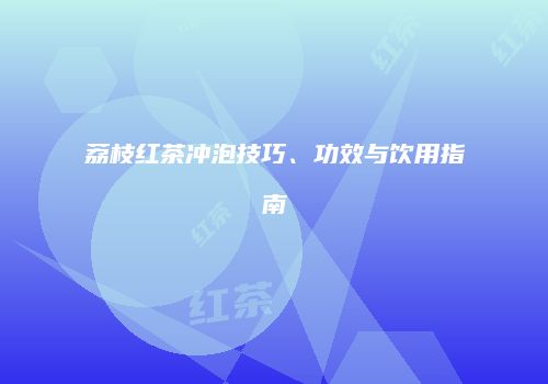 荔枝红茶冲泡技巧、功效与饮用指南