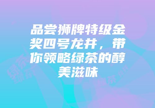 品尝狮牌特级金奖四号龙井，带你领略绿茶的醇美滋味