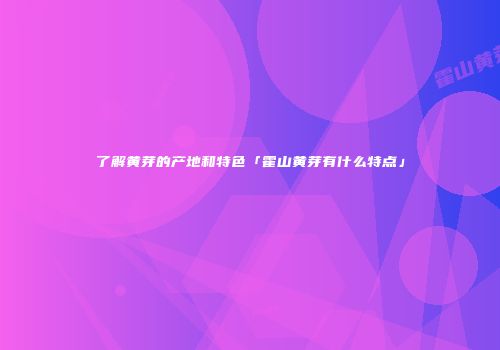 了解黄芽的产地和特色「霍山黄芽有什么特点」