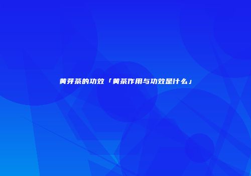 黄芽茶的功效「黄茶作用与功效是什么」