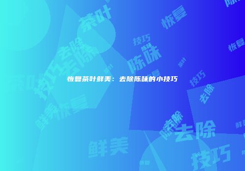 恢复茶叶鲜美：去除陈味的小技巧