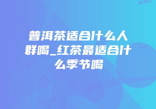 普洱茶适合什么人群喝_红茶最适合什么季节喝