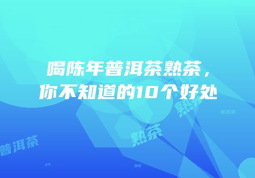 喝陈年普洱茶熟茶，你不知道的10个好处