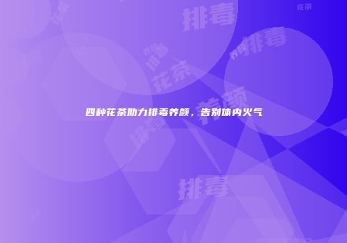 四种花茶助力排毒养颜，告别体内火气