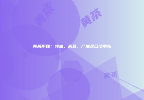 黄茶探秘：特点、茶品、产地及口感解析