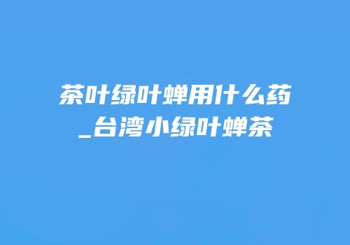 茶叶绿叶蝉用什么药_台湾小绿叶蝉茶