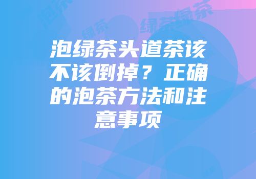 泡绿茶头道茶该不该倒掉？正确的泡茶方法和注意事项