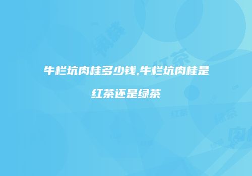 牛栏坑肉桂多少钱,牛栏坑肉桂是红茶还是绿茶