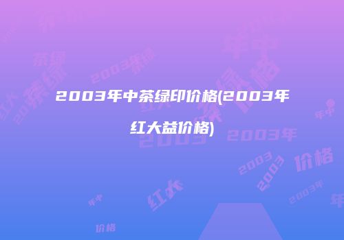 2003年中茶绿印价格(2003年红大益价格)