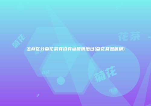 怎样区分菊花茶有没有被硫磺泡过(菊花茶是硫磺)