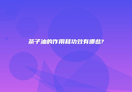 茶子油的作用和功效有哪些?