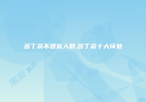 苦丁茶不适宜人群,苦丁茶十大坏处