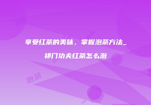 享受红茶的美味，掌握泡茶方法_祁门功夫红茶怎么泡