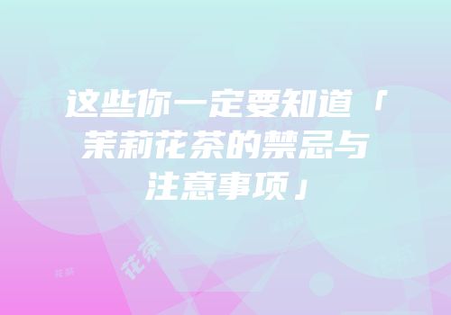 这些你一定要知道「茉莉花茶的禁忌与注意事项」