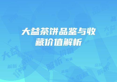 大益茶饼品鉴与收藏价值解析