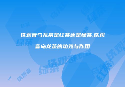 铁观音乌龙茶是红茶还是绿茶,铁观音乌龙茶的功效与作用