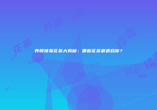 养颜排毒花茶大揭秘：哪些花茶最适合你？
