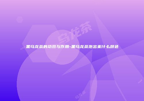 黑乌龙茶的功效与作用-黑乌龙茶泡出来什么颜色