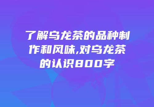 了解乌龙茶的品种制作和风味,对乌龙茶的认识800字