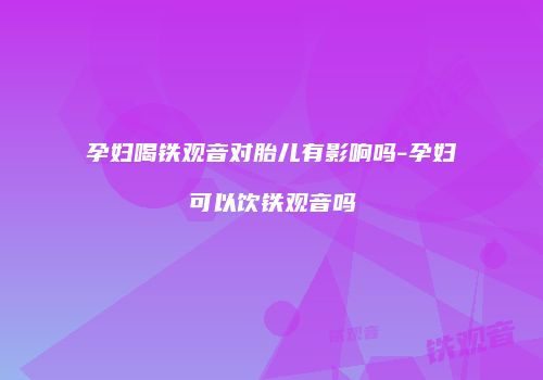 孕妇喝铁观音对胎儿有影响吗-孕妇可以饮铁观音吗