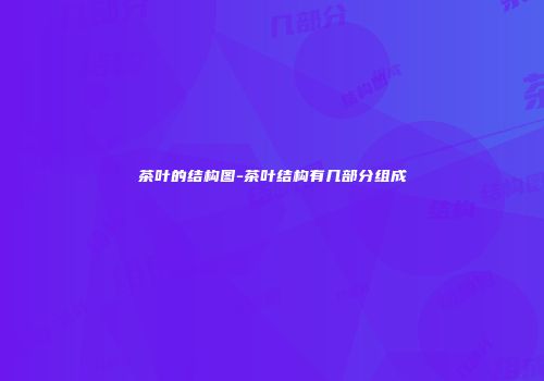 茶叶的结构图-茶叶结构有几部分组成
