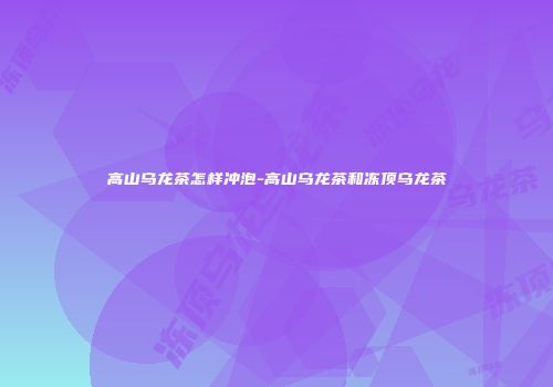 高山乌龙茶怎样冲泡-高山乌龙茶和冻顶乌龙茶