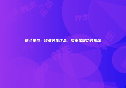 珠兰花茶：传统养生饮品，多重保健功效揭秘