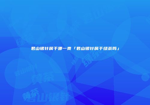 君山银针属于哪一类「君山银针属于绿茶吗」